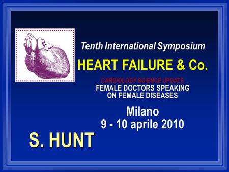 S. HUNT Tenth International Symposium HEART FAILURE & Co. CARDIOLOGY SCIENCE UPDATE FEMALE DOCTORS SPEAKING ON FEMALE DISEASES Milano 9 - 10 aprile 2010.