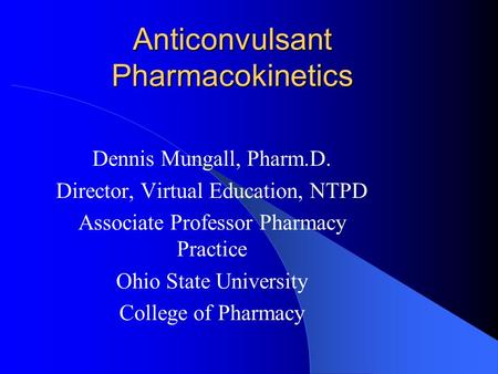 Anticonvulsant Pharmacokinetics Dennis Mungall, Pharm.D. Director, Virtual Education, NTPD Associate Professor Pharmacy Practice Ohio State University.