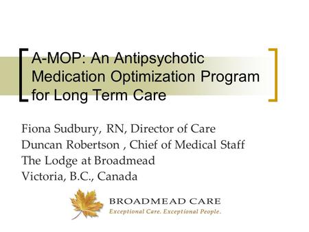 A-MOP: An Antipsychotic Medication Optimization Program for Long Term Care Fiona Sudbury, RN, Director of Care Duncan Robertson, Chief of Medical Staff.