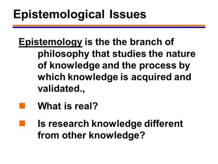 1 Epistemological Issues Epistemology is the the branch of philosophy that studies the nature of knowledge and the process by which knowledge is acquired.