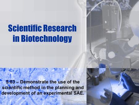 Scientific Research in Biotechnology 5.03 – Demonstrate the use of the scientific method in the planning and development of an experimental SAE.