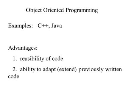 Object Oriented Programming Examples: C++, Java Advantages: 1. reusibility of code 2. ability to adapt (extend) previously written code.