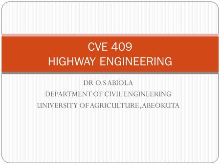 DR O.S ABIOLA DEPARTMENT OF CIVIL ENGINEERING UNIVERSITY OF AGRICULTURE, ABEOKUTA CVE 409 HIGHWAY ENGINEERING.