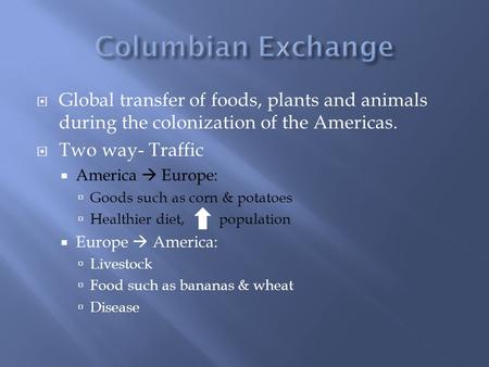  Global transfer of foods, plants and animals during the colonization of the Americas.  Two way- Traffic  America  Europe:  Goods such as corn & potatoes.