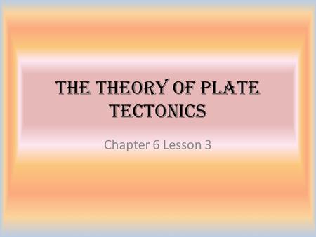 The Theory of Plate Tectonics Chapter 6 Lesson 3.