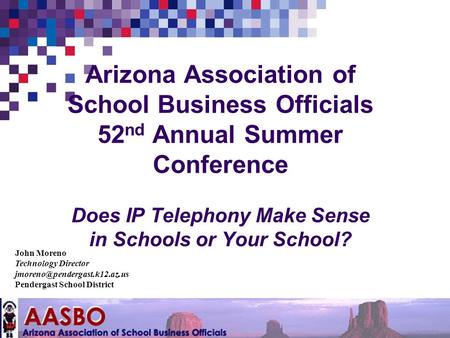 Arizona Association of School Business Officials 52 nd Annual Summer Conference Does IP Telephony Make Sense in Schools or Your School? John Moreno Technology.
