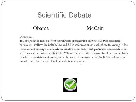 Scientific Debate ObamaMcCain Directions You are going to make a short PowerPoint presentation on what our two candidates believe in. Follow the links.
