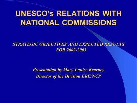 UNESCO’s RELATIONS WITH NATIONAL COMMISSIONS STRATEGIC OBJECTIVES AND EXPECTED RESULTS FOR 2002-2003 Presentation by Mary-Louise Kearney Director of the.