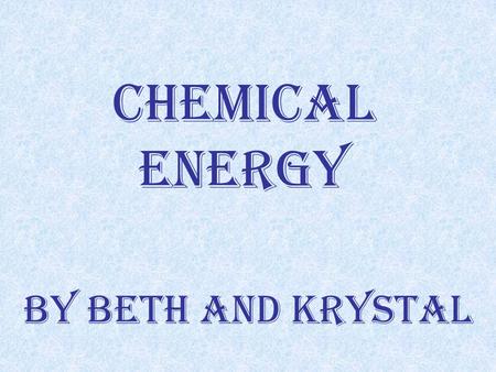 Chemical Energy By Beth and Krystal. What is chemical Energy? It’s that part of the energy in a substance that can be released as chemical reaction Thank.