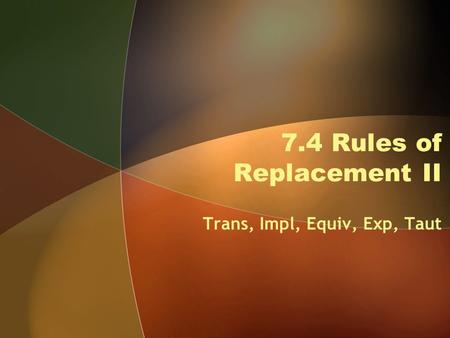 7.4 Rules of Replacement II Trans, Impl, Equiv, Exp, Taut.