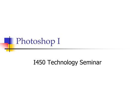 Photoshop I I450 Technology Seminar. Adobe Photoshop Illustrator Acrobat InDesign ImageReady.