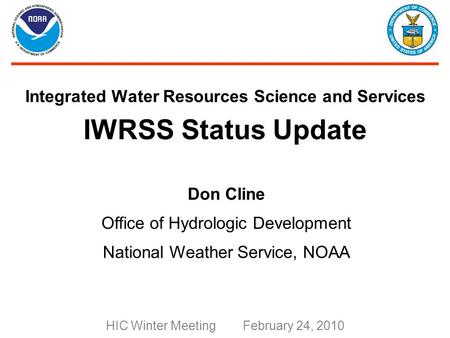 1 HIC Winter Meeting February 24, 2010 Integrated Water Resources Science and Services IWRSS Status Update Don Cline Office of Hydrologic Development National.