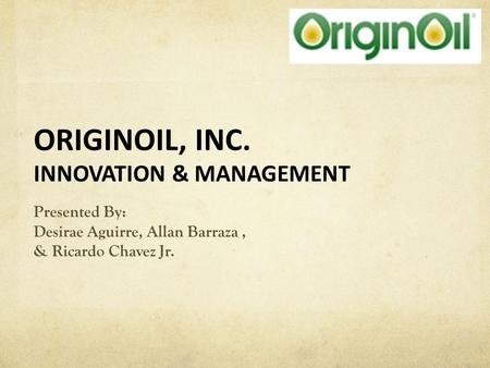 ORIGINOIL, INC. INNOVATION & MANAGEMENT Presented By: Desirae Aguirre, Allan Barraza, & Ricardo Chavez Jr.