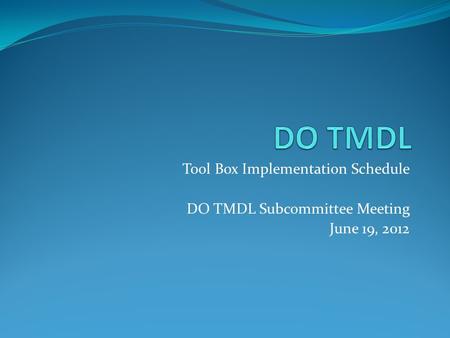 Tool Box Implementation Schedule DO TMDL Subcommittee Meeting June 19, 2012.
