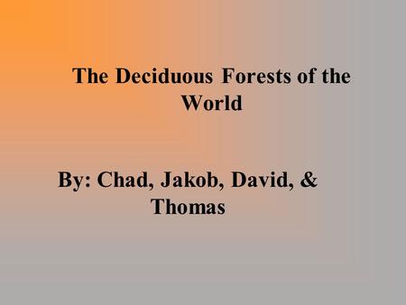 The Deciduous Forests of the World By: Chad, Jakob, David, & Thomas.