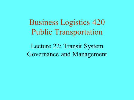 Business Logistics 420 Public Transportation Lecture 22: Transit System Governance and Management.