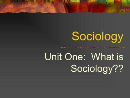Sociology Unit One: What is Sociology?? Unit Objectives Gain a thorough understanding of the meaning of sociology Understand the research process Complete.