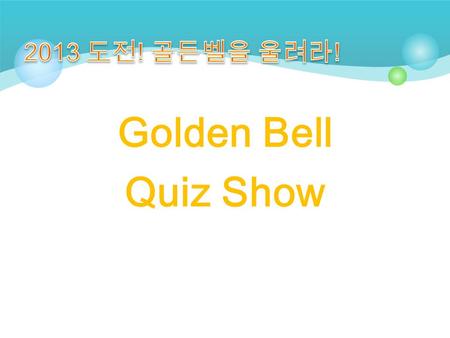 Golden Bell Quiz Show 1. What is the name of this flower? Sunflower ( 해바라기 ) 정답은 ?