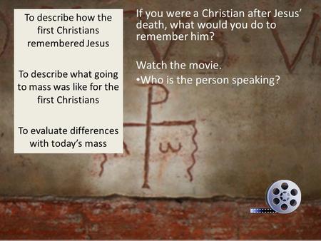 If you were a Christian after Jesus’ death, what would you do to remember him? Watch the movie. Who is the person speaking? To describe how the first Christians.