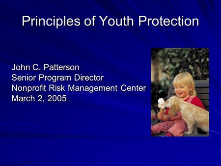Principles of Youth Protection John C. Patterson Senior Program Director Nonprofit Risk Management Center March 2, 2005.