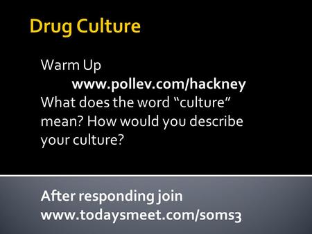 Drug Culture Warm Up www.pollev.com/hackney What does the word “culture” mean? How would you describe your culture? After responding join www.todaysmeet.com/soms3.