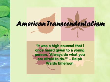 American Transcendentalism “It was a high counsel that I once heard given to a young person, ‘Always do what you are afraid to do.’” – Ralph Waldo Emerson.