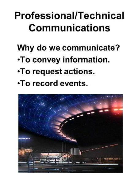 Professional/Technical Communications Why do we communicate? To convey information. To request actions. To record events.