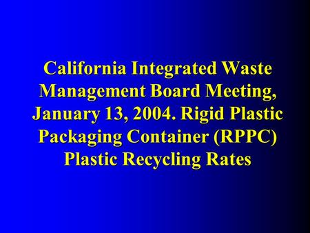 California Integrated Waste Management Board Meeting, January 13, 2004. Rigid Plastic Packaging Container (RPPC) Plastic Recycling Rates.