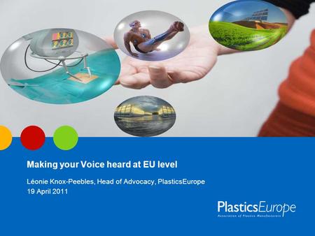 Making your Voice heard at EU level Léonie Knox-Peebles, Head of Advocacy, PlasticsEurope 19 April 2011.