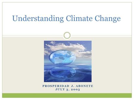 PROSPERIDAD J. ABONETE JULY 3, 2003 Understanding Climate Change.