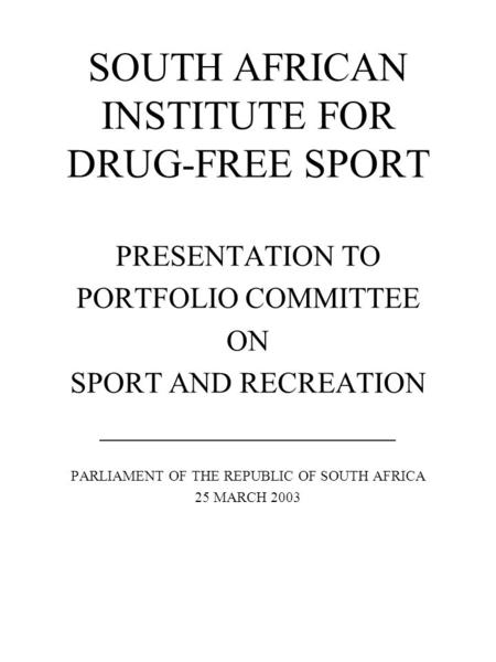 SOUTH AFRICAN INSTITUTE FOR DRUG-FREE SPORT PRESENTATION TO PORTFOLIO COMMITTEE ON SPORT AND RECREATION ____________________ PARLIAMENT OF THE REPUBLIC.