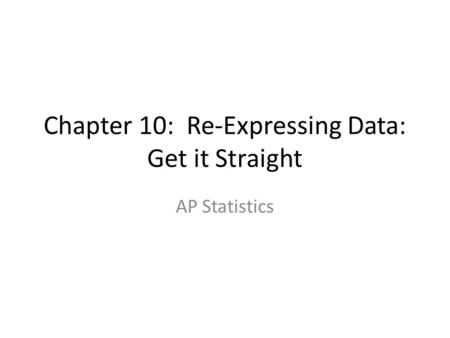 Chapter 10: Re-Expressing Data: Get it Straight AP Statistics.