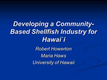 Developing a Community- Based Shellfish Industry for Hawai`i Robert Howerton Maria Haws University of Hawaii.