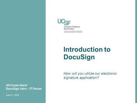 Introduction to DocuSign How will you utilize our electronic signature application? Jill Cozen-Harel DocuSign Intro – IT Forum June 11, 2014.