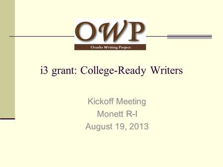 I3 grant: College-Ready Writers Kickoff Meeting Monett R-I August 19, 2013.