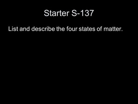 Starter S-137 List and describe the four states of matter.