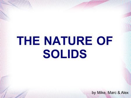 THE NATURE OF SOLIDS by Mike, Marc & Alex. A Model for Solids - Atoms, Ions or molecules are packed tightly together - dense and not easy to compress.