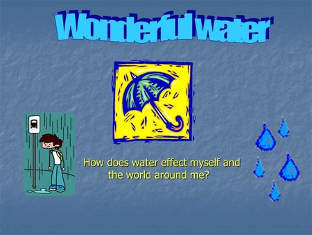 How does water effect myself and the world around me? How does water effect myself and the world around me?
