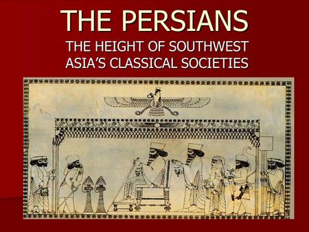 THE PERSIANS THE HEIGHT OF SOUTHWEST ASIA’S CLASSICAL SOCIETIES.