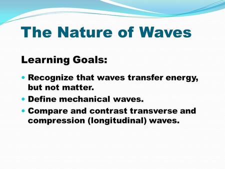 The Nature of Waves Learning Goals: Recognize that waves transfer energy, but not matter. Define mechanical waves. Compare and contrast transverse and.