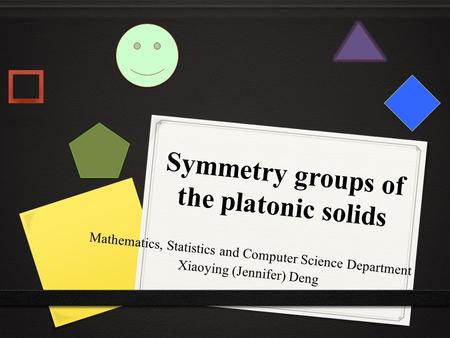 Symmetry groups of the platonic solids Mathematics, Statistics and Computer Science Department Xiaoying (Jennifer) Deng.