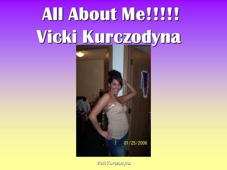 Vicki Kurczodyna All About Me!!!!! Vicki Kurczodyna All About Me!!!!! Vicki Kurczodyna.