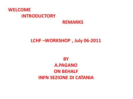 WELCOME INTRODUCTORY REMARKS LCHF –WORKSHOP, July 06-2011 BY A.PAGANO ON BEHALF INFN SEZIONE DI CATANIA.