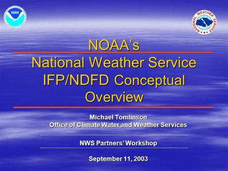 NOAA’s National Weather Service IFP/NDFD Conceptual Overview Michael Tomlinson Office of Climate Water and Weather Services NWS Partners’ Workshop September.