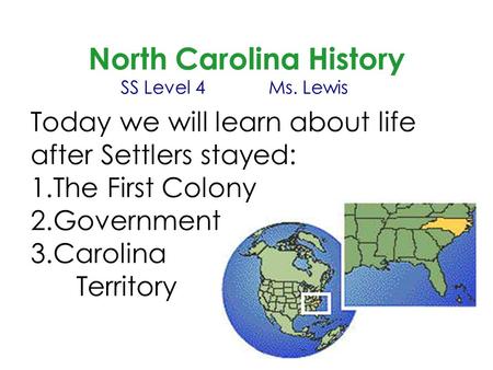 North Carolina History SS Level 4Ms. Lewis Today we will learn about life after Settlers stayed: 1.The First Colony 2.Government 3.Carolina Territory.