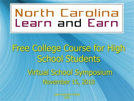 Learn and Earn Online 2010 Free College Course for High School Students Virtual School Symposium Virtual School Symposium November 15, 2010 Free College.