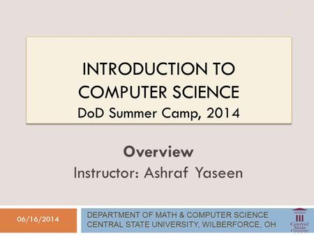 INTRODUCTION TO COMPUTER SCIENCE DoD Summer Camp, 2014 06/16/2014 Overview Instructor: Ashraf Yaseen DEPARTMENT OF MATH & COMPUTER SCIENCE CENTRAL STATE.