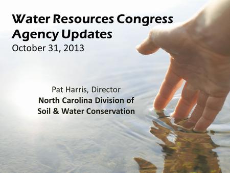 Water Resources Congress Agency Updates October 31, 2013 Pat Harris, Director North Carolina Division of Soil & Water Conservation.