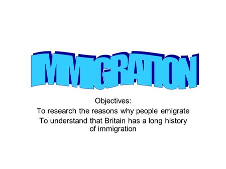 Objectives: To research the reasons why people emigrate To understand that Britain has a long history of immigration.