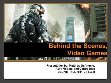 Presentation by: Matthew DeAngelo, April Medina, and Carlos Diaz CSUMB FALL 2011 CST-300 Behind the Scenes, Video Games.
